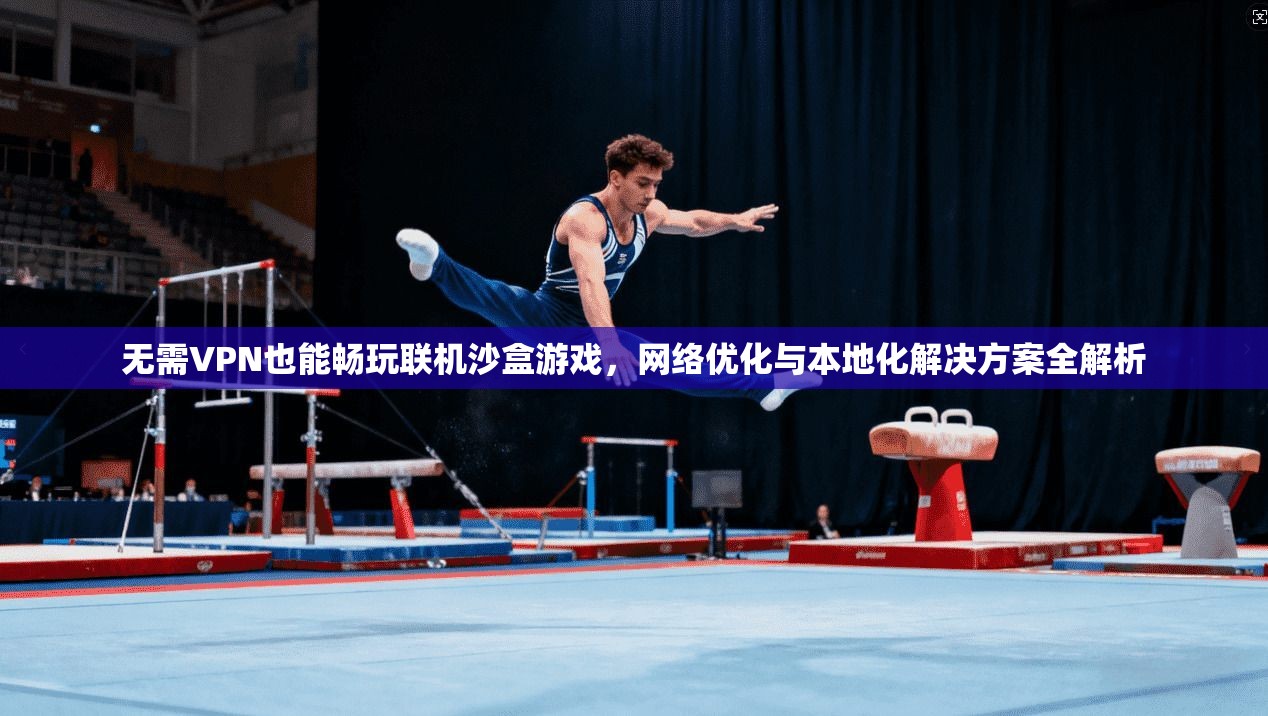 无需VPN也能畅玩联机沙盒游戏，网络优化与本地化解决方案全解析