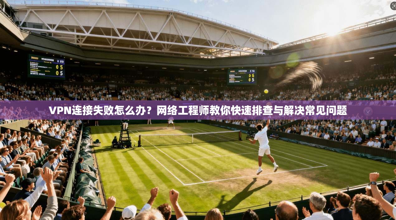 VPN连接失败怎么办?网络工程师教你快速排查与解决常见问题