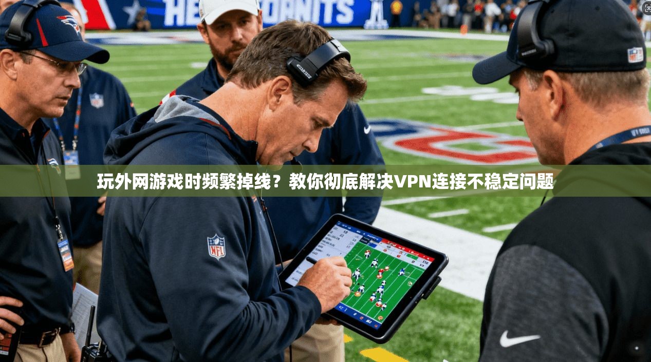 玩外网游戏时频繁掉线?教你彻底解决VPN连接不稳定问题