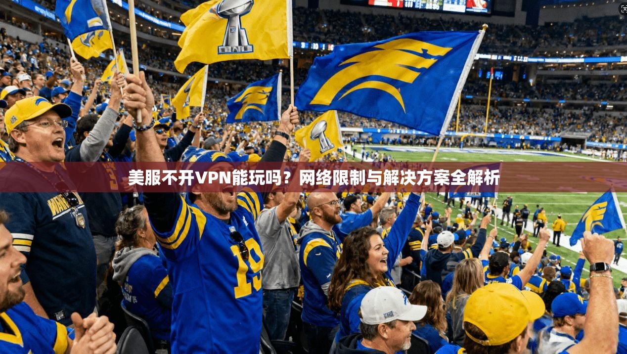 美服不开VPN能玩吗?网络限制与解决方案全解析