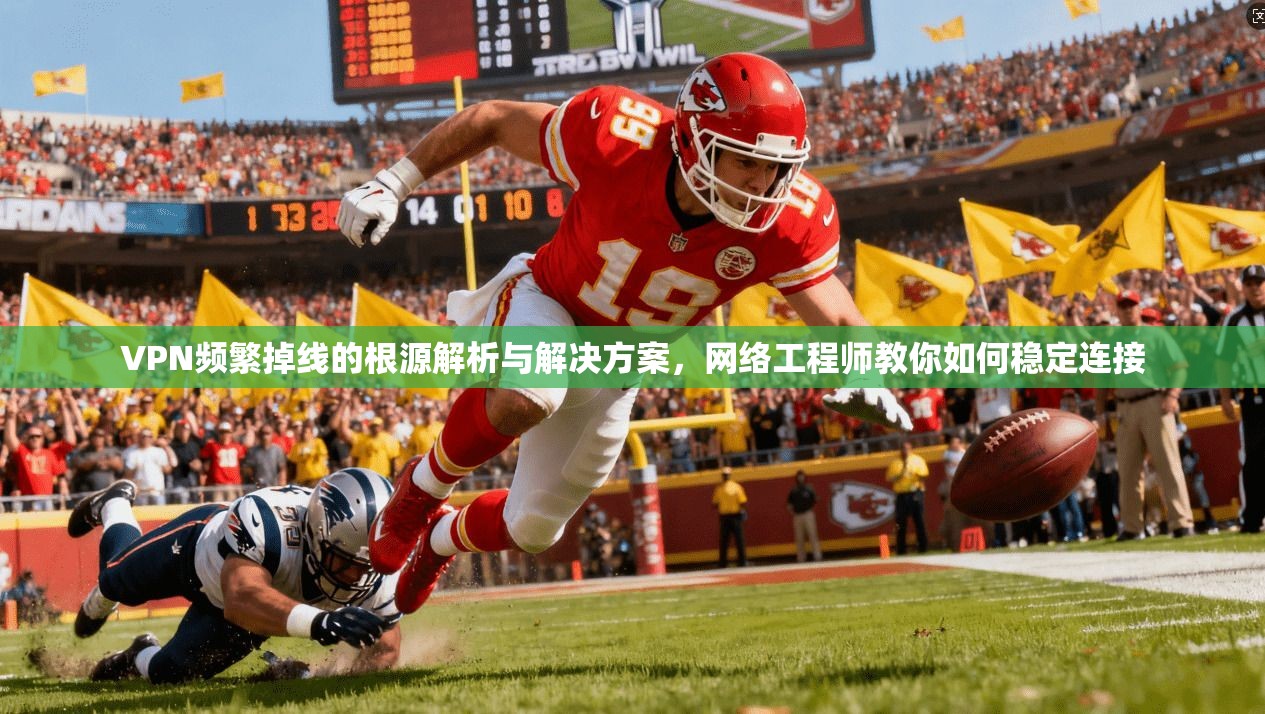 VPN频繁掉线的根源解析与解决方案,网络工程师教你如何稳定连接