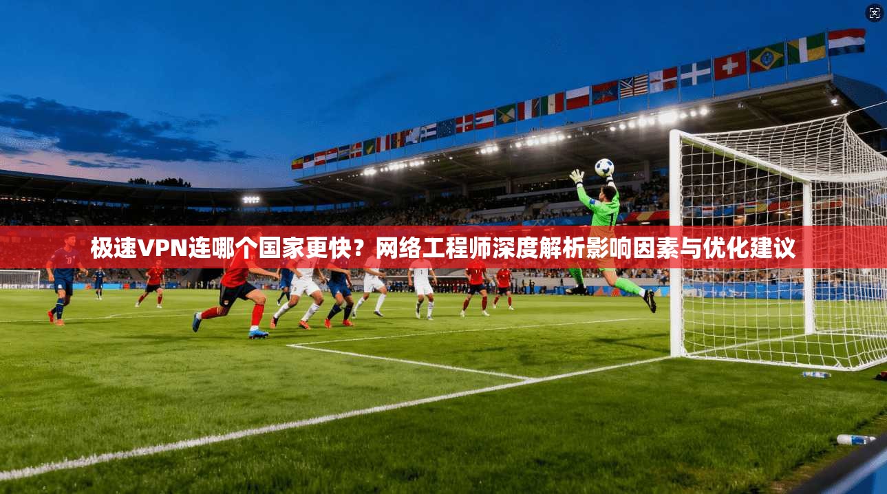 极速VPN连哪个国家更快?网络工程师深度解析影响因素与优化建议