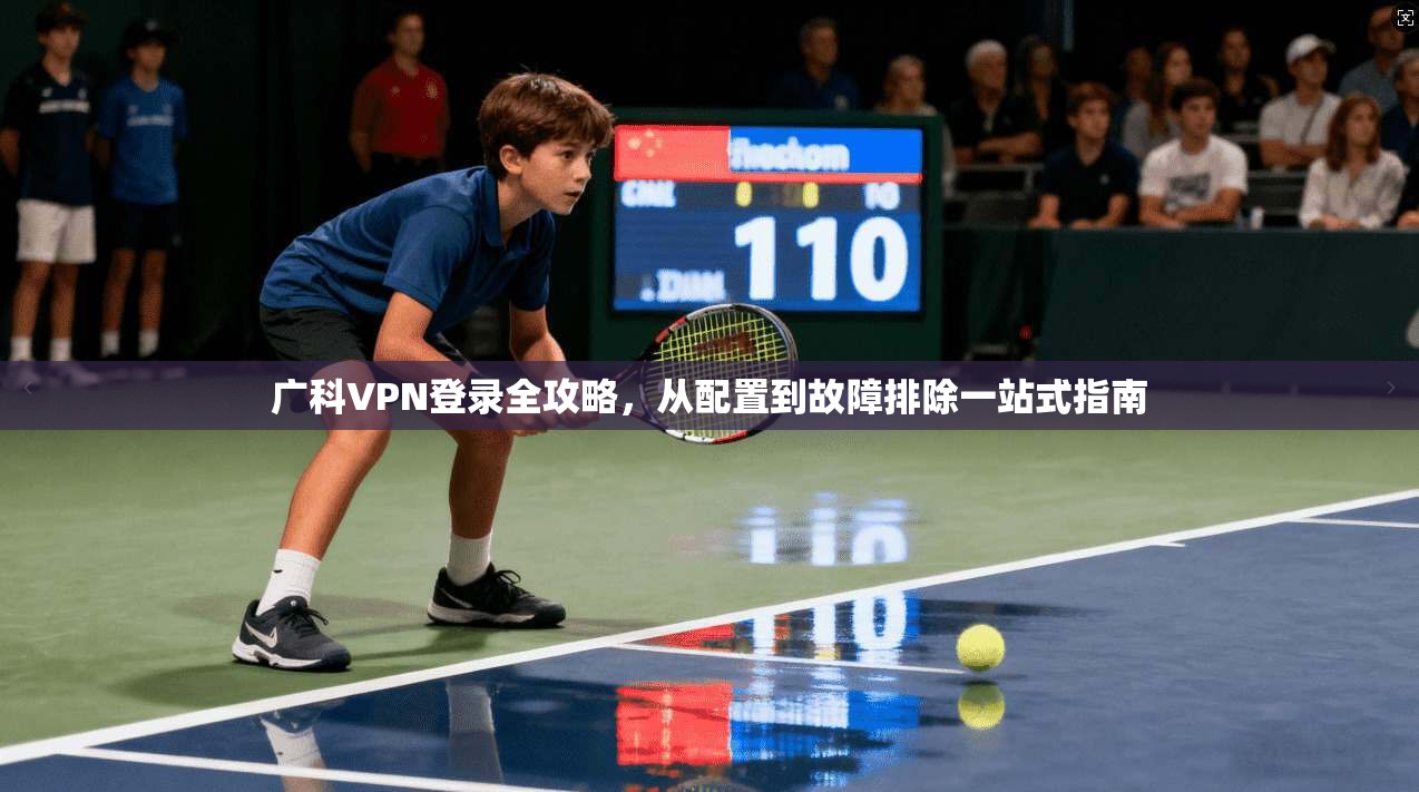 广科VPN登录全攻略,从配置到故障排除一站式指南