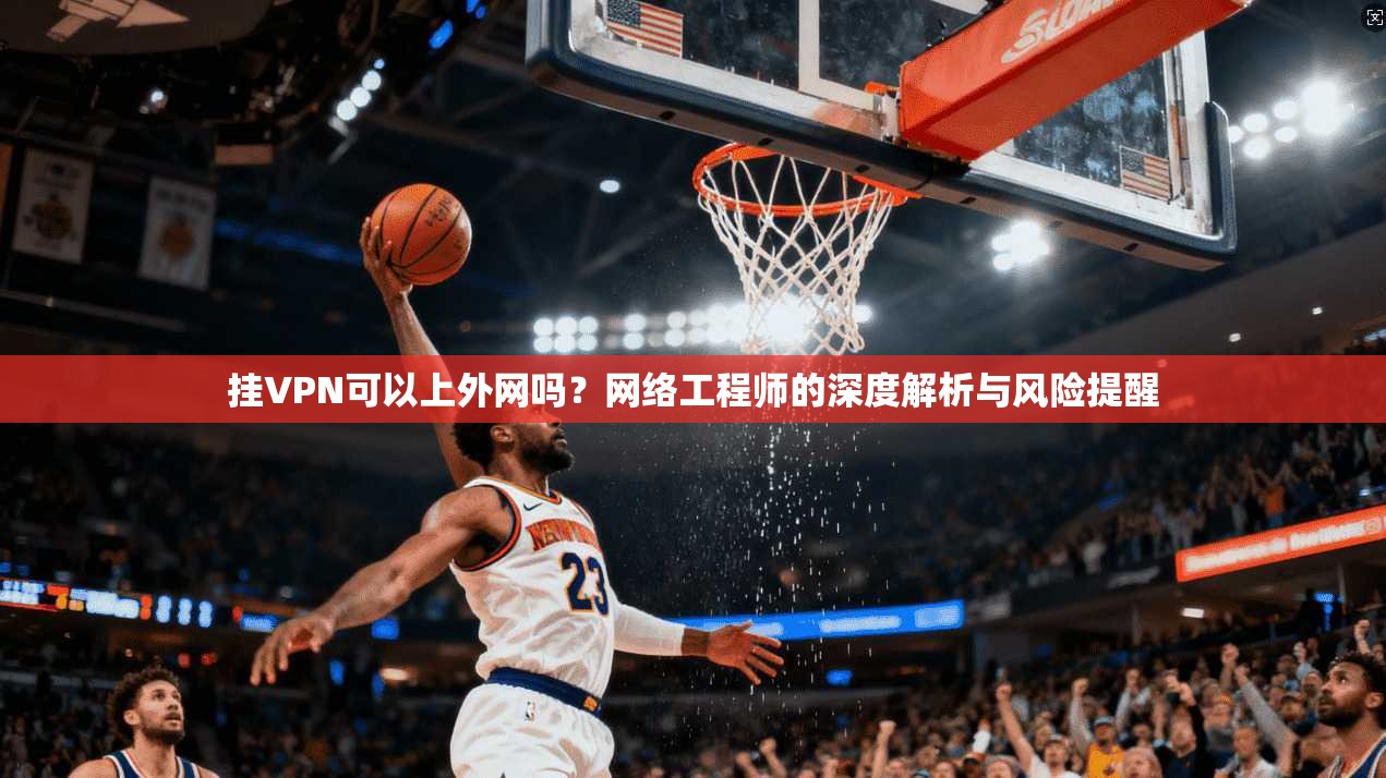 挂VPN可以上外网吗?网络工程师的深度解析与风险提醒