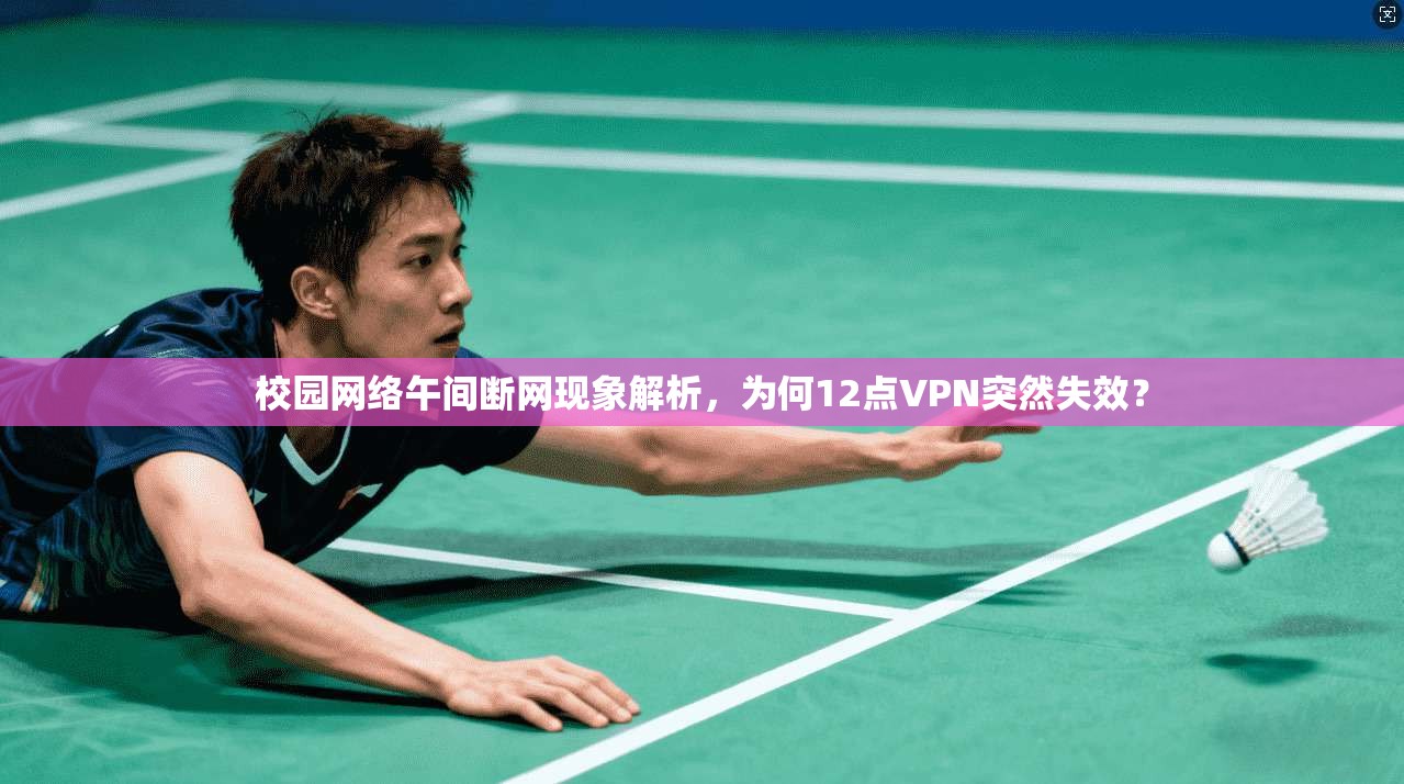 校园网络午间断网现象解析,为何12点VPN突然失效?