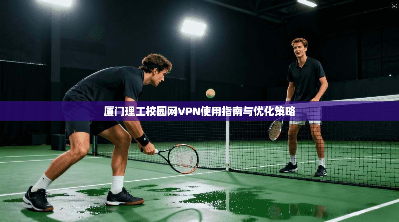 厦门理工校园网VPN使用指南与优化策略