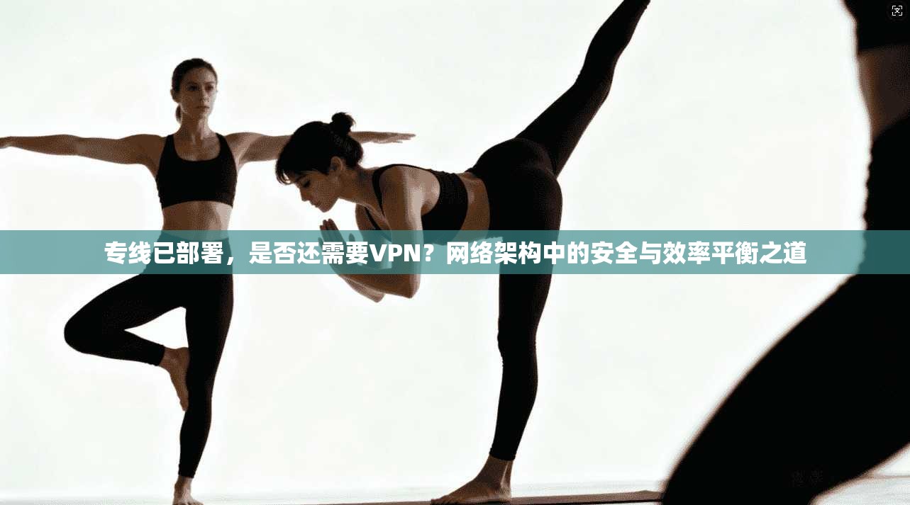 专线已部署，是否还需要VPN？网络架构中的安全与效率平衡之道