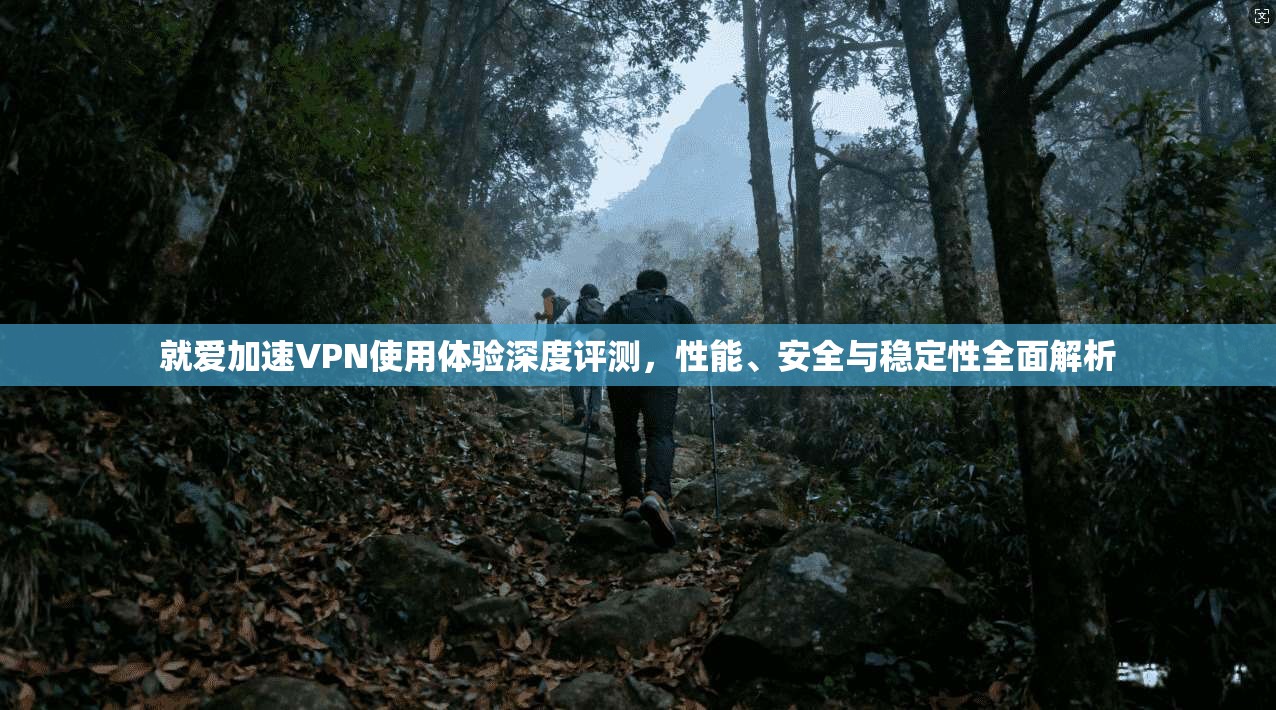 就爱加速VPN使用体验深度评测,性能、安全与稳定性全面解析