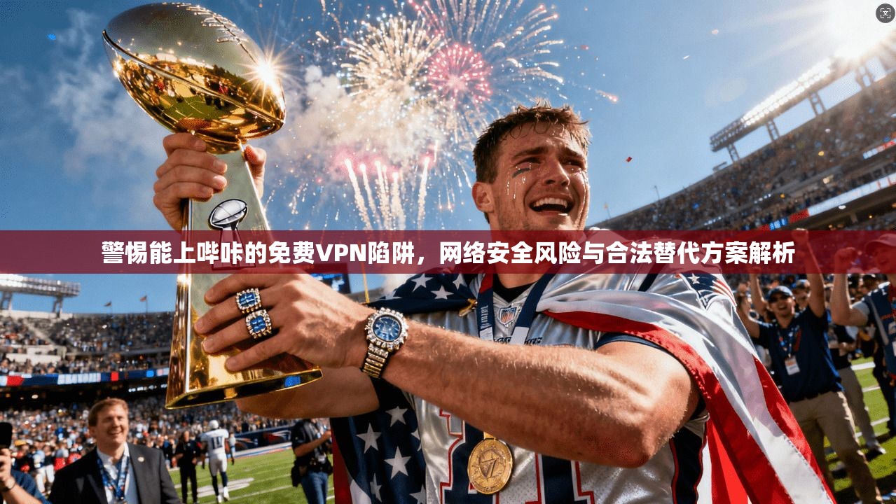 警惕能上哔咔的免费VPN陷阱,网络安全风险与合法替代方案解析