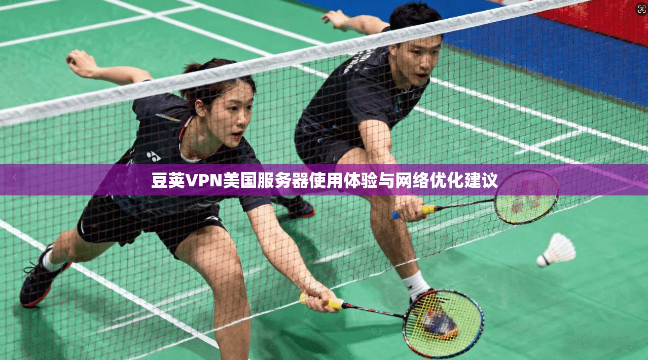 豆荚VPN美国服务器使用体验与网络优化建议