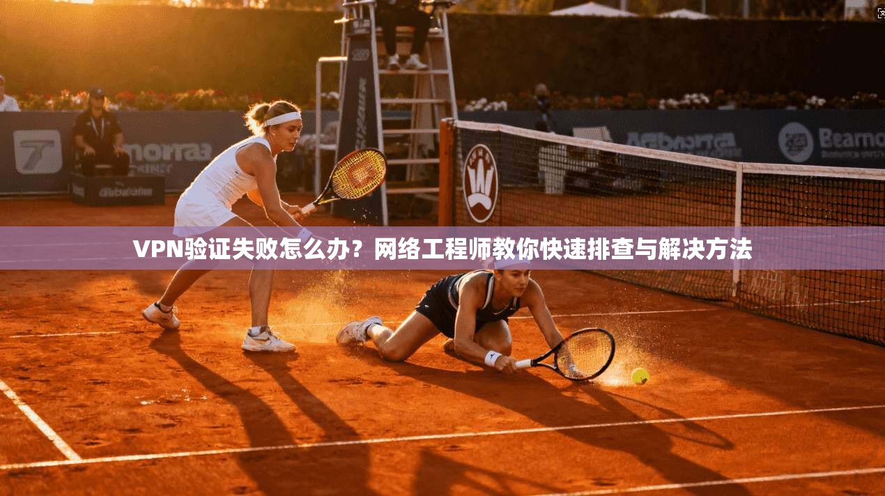 VPN验证失败怎么办?网络工程师教你快速排查与解决方法