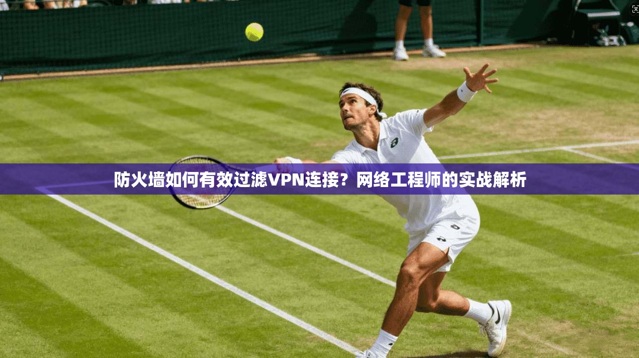 防火墙如何有效过滤VPN连接?网络工程师的实战解析