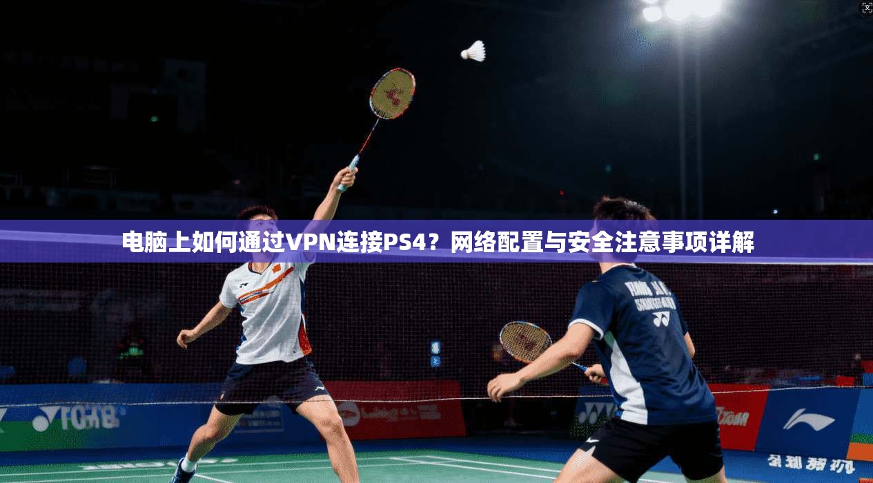 电脑上如何通过VPN连接PS4?网络配置与安全注意事项详解
