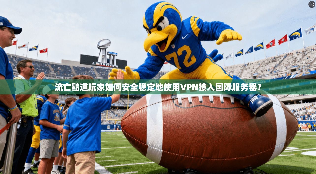 流亡黯道玩家如何安全稳定地使用VPN接入国际服务器?