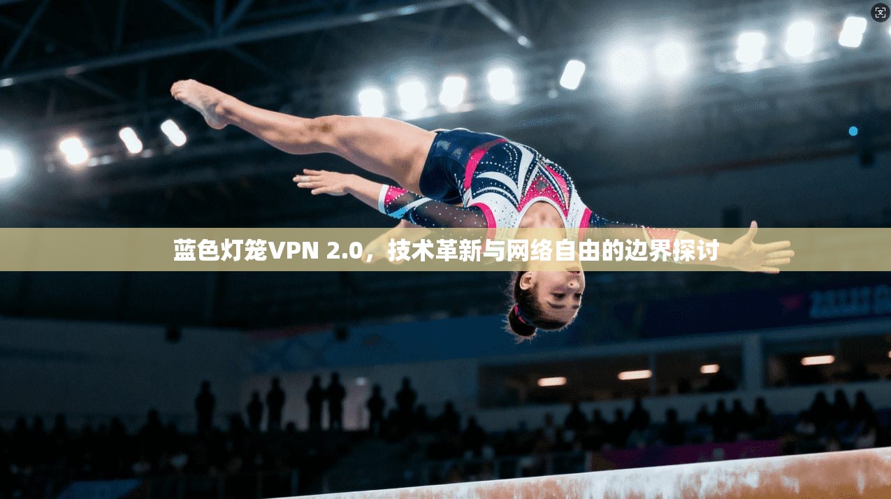 蓝色灯笼VPN 2.0，技术革新与网络自由的边界探讨