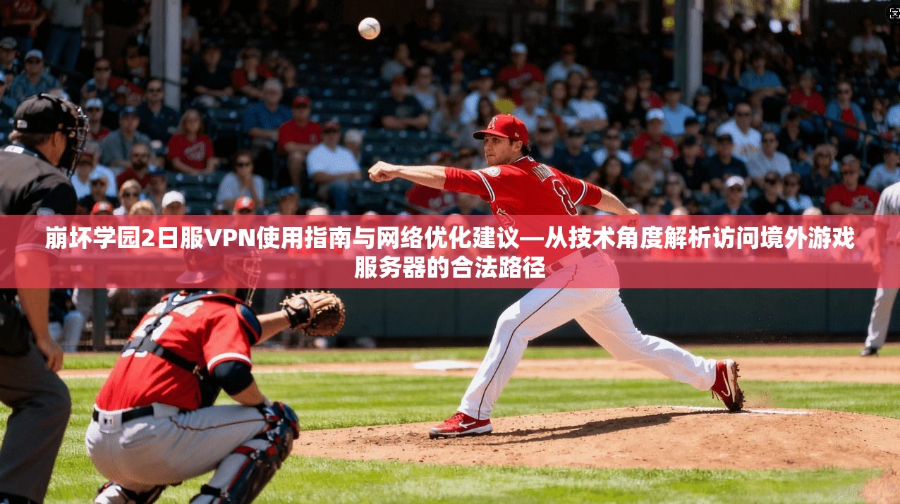 崩坏学园2日服VPN使用指南与网络优化建议—从技术角度解析访问境外游戏服务器的合法路径