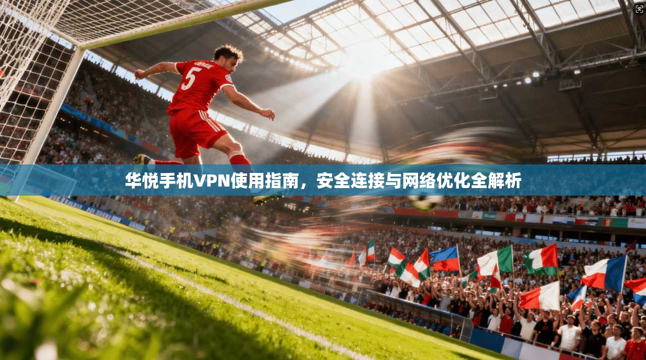 华悦手机VPN使用指南，安全连接与网络优化全解析
