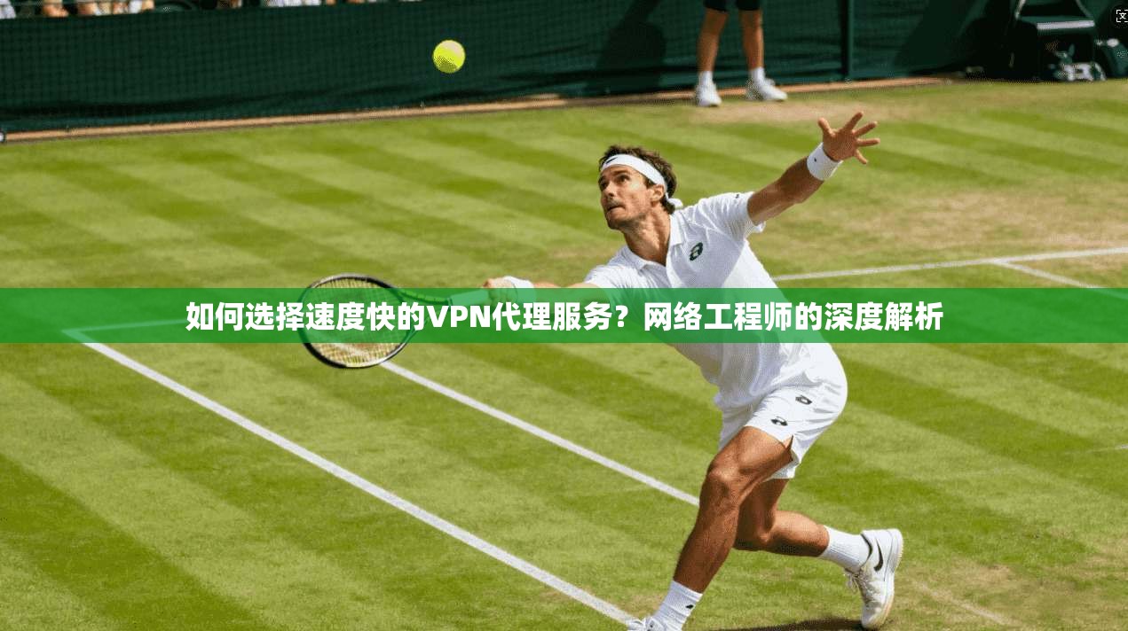 如何选择速度快的VPN代理服务？网络工程师的深度解析