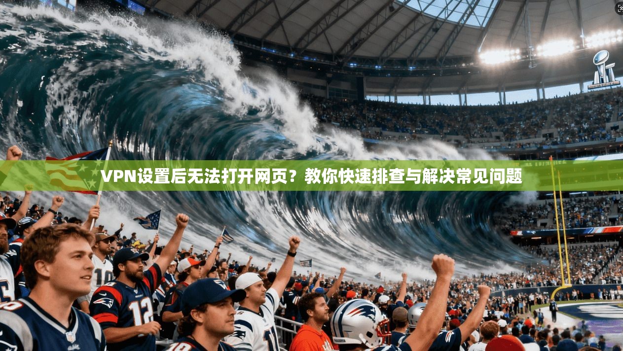 VPN设置后无法打开网页?教你快速排查与解决常见问题