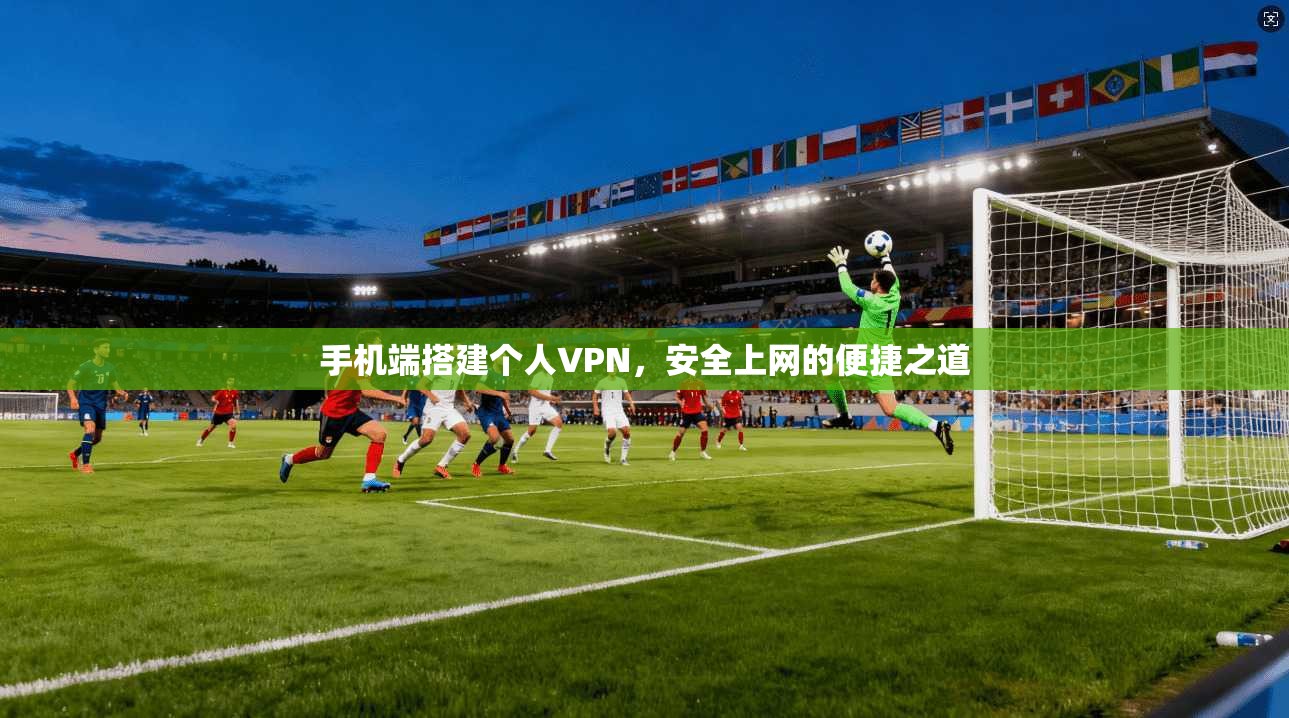手机端搭建个人VPN，安全上网的便捷之道