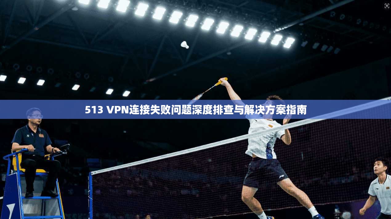513 VPN连接失败问题深度排查与解决方案指南
