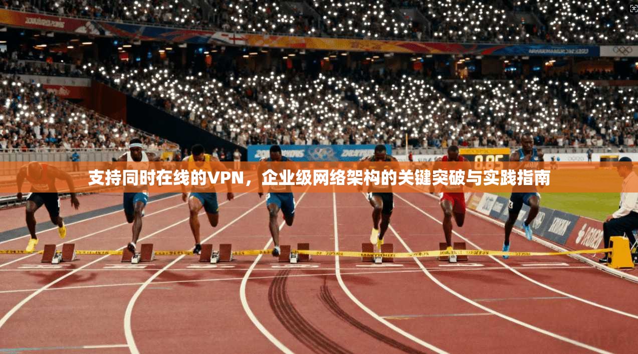 支持同时在线的VPN，企业级网络架构的关键突破与实践指南