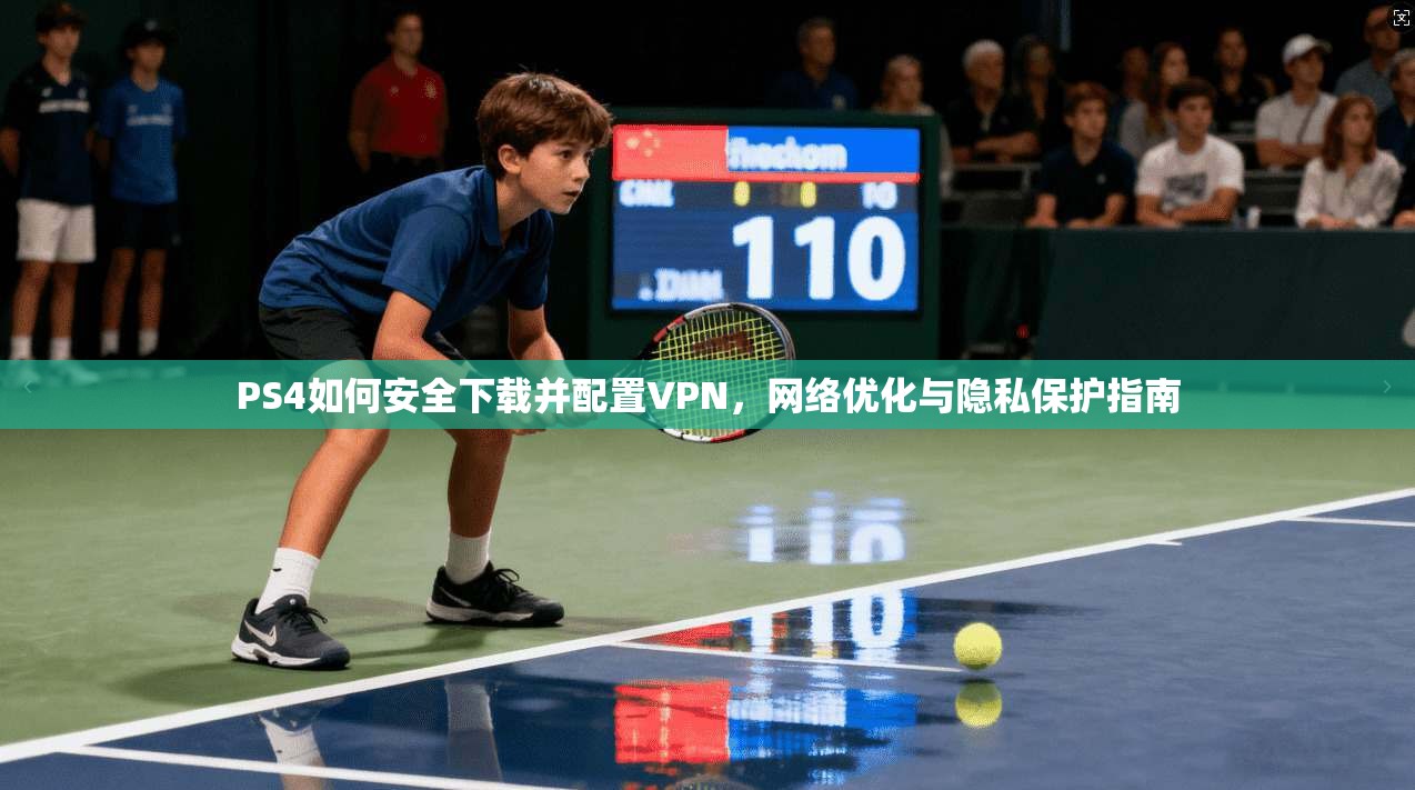 PS4如何安全下载并配置VPN，网络优化与隐私保护指南