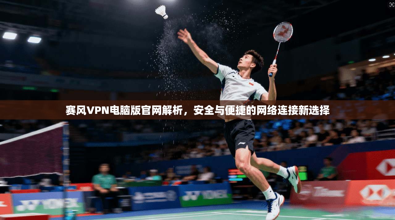 赛风VPN电脑版官网解析，安全与便捷的网络连接新选择