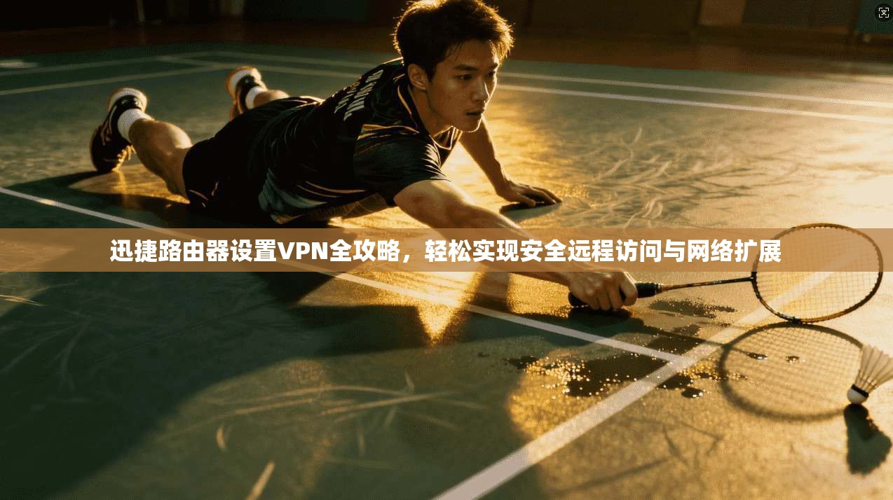 迅捷路由器设置VPN全攻略,轻松实现安全远程访问与网络扩展