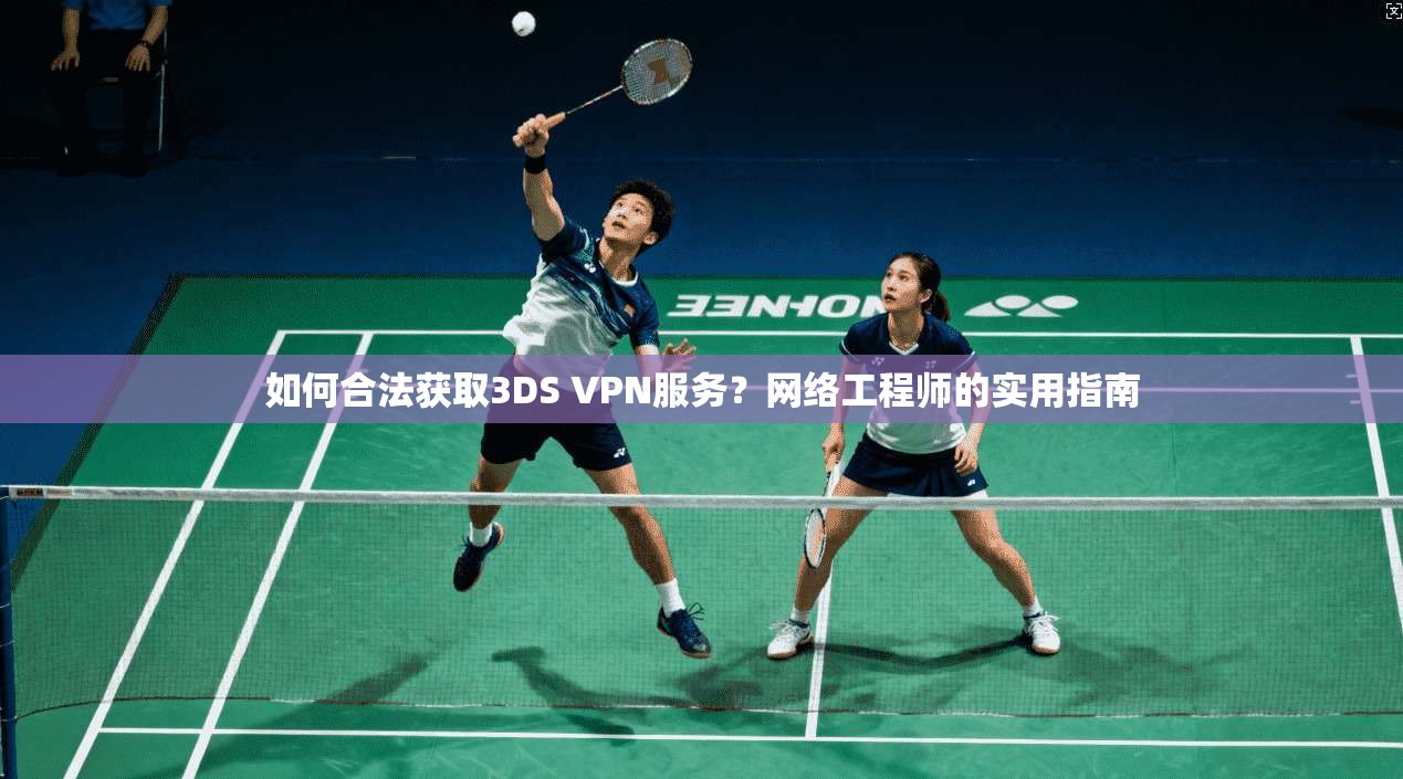 如何合法获取3DS VPN服务？网络工程师的实用指南