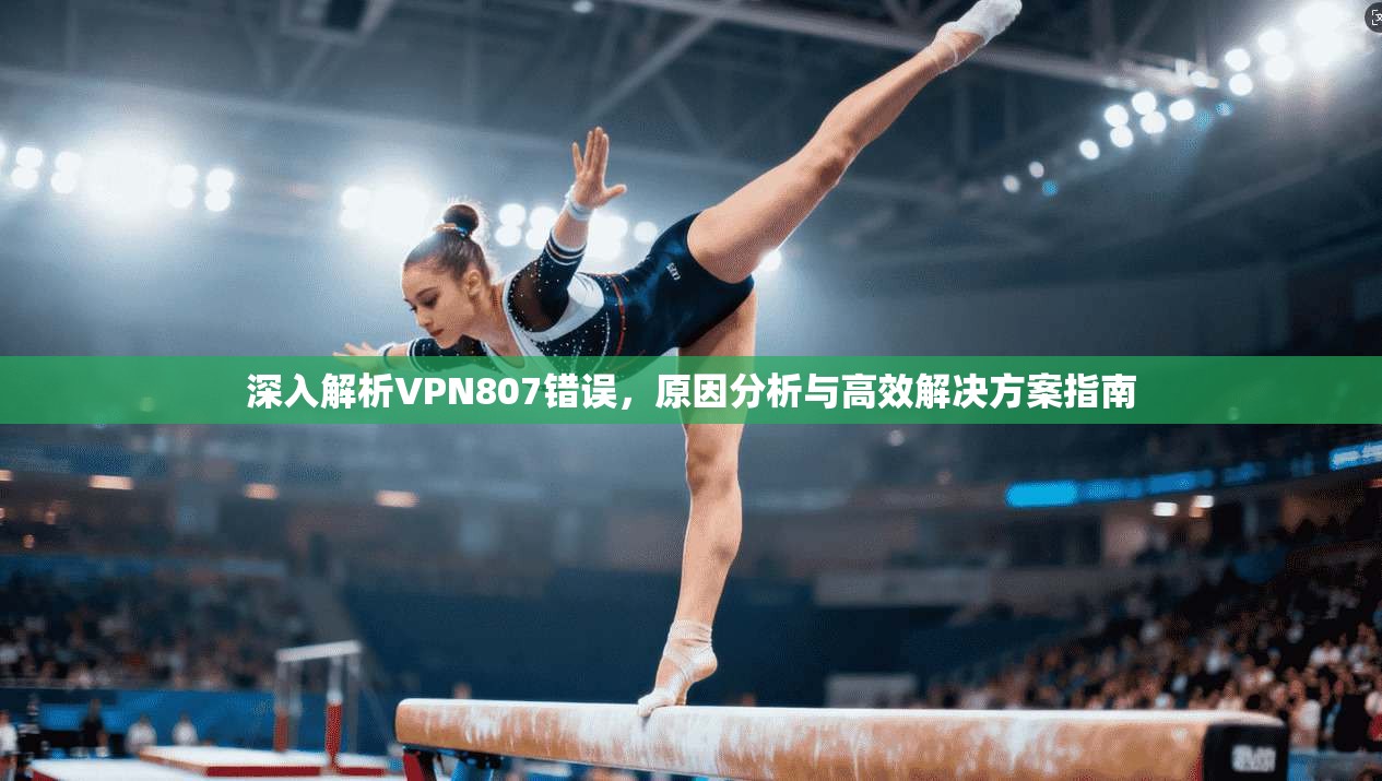 深入解析VPN807错误,原因分析与高效解决方案指南