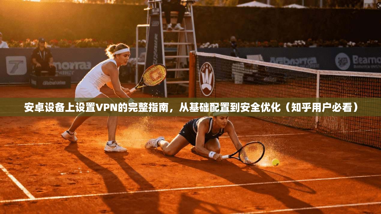 安卓设备上设置VPN的完整指南，从基础配置到安全优化（知乎用户必看）