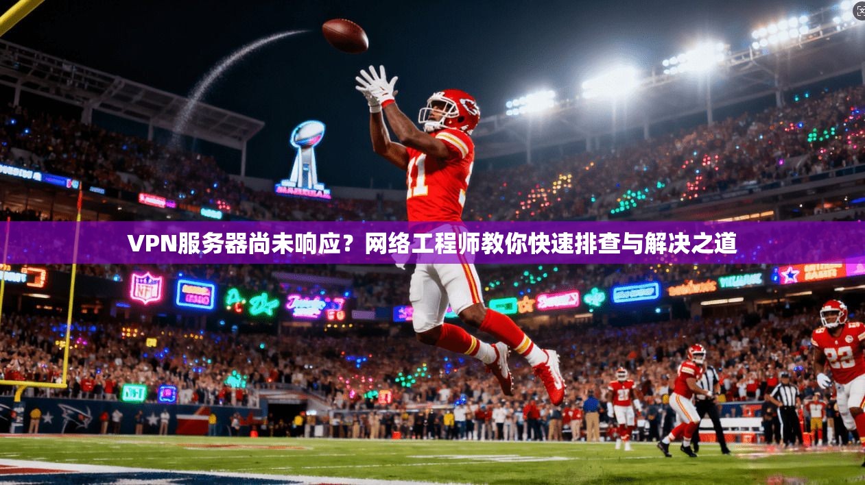 VPN服务器尚未响应？网络工程师教你快速排查与解决之道
