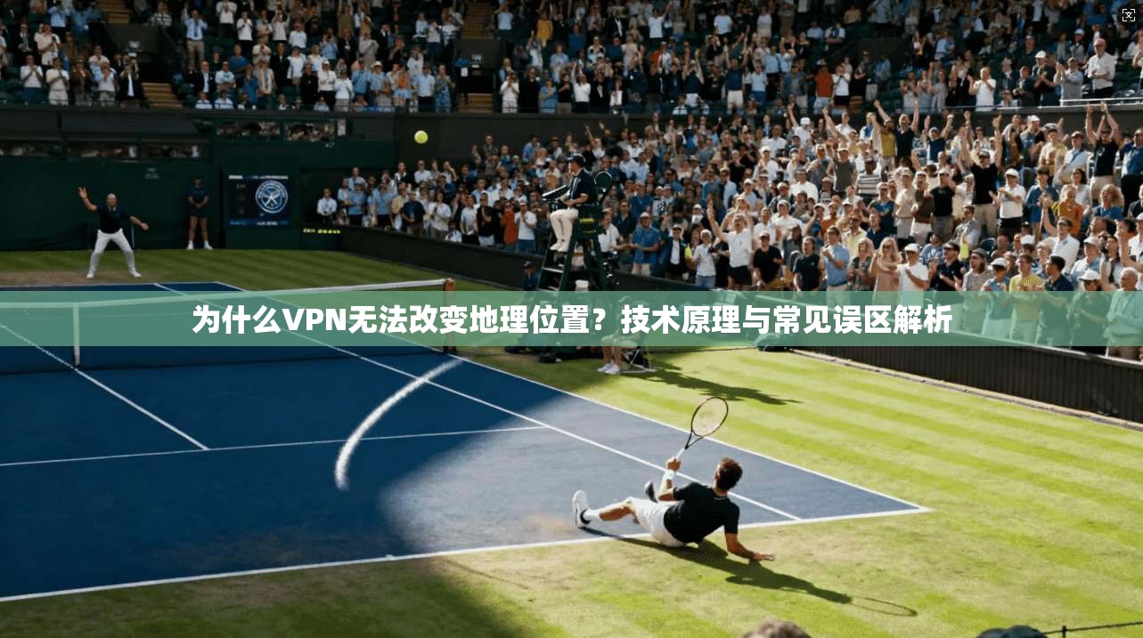 为什么VPN无法改变地理位置?技术原理与常见误区解析