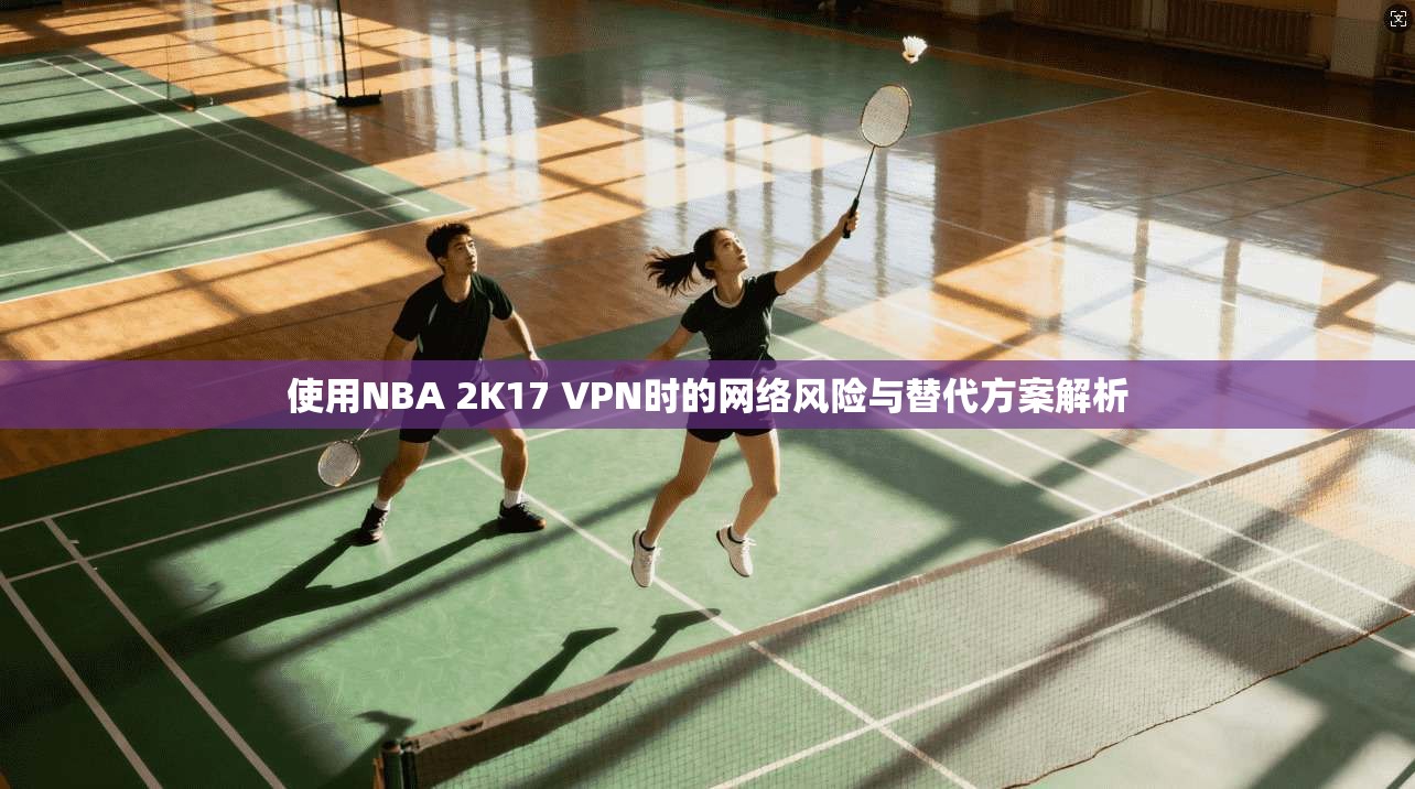 使用NBA 2K17 VPN时的网络风险与替代方案解析