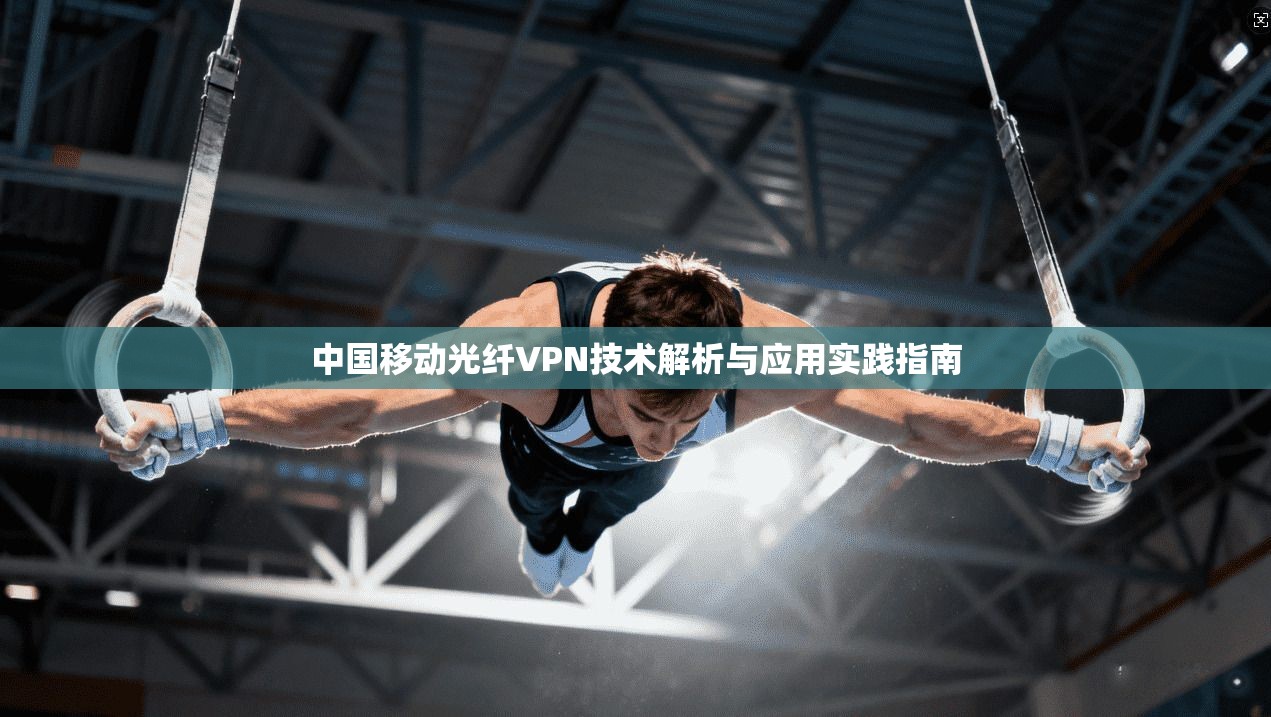 中国移动光纤VPN技术解析与应用实践指南