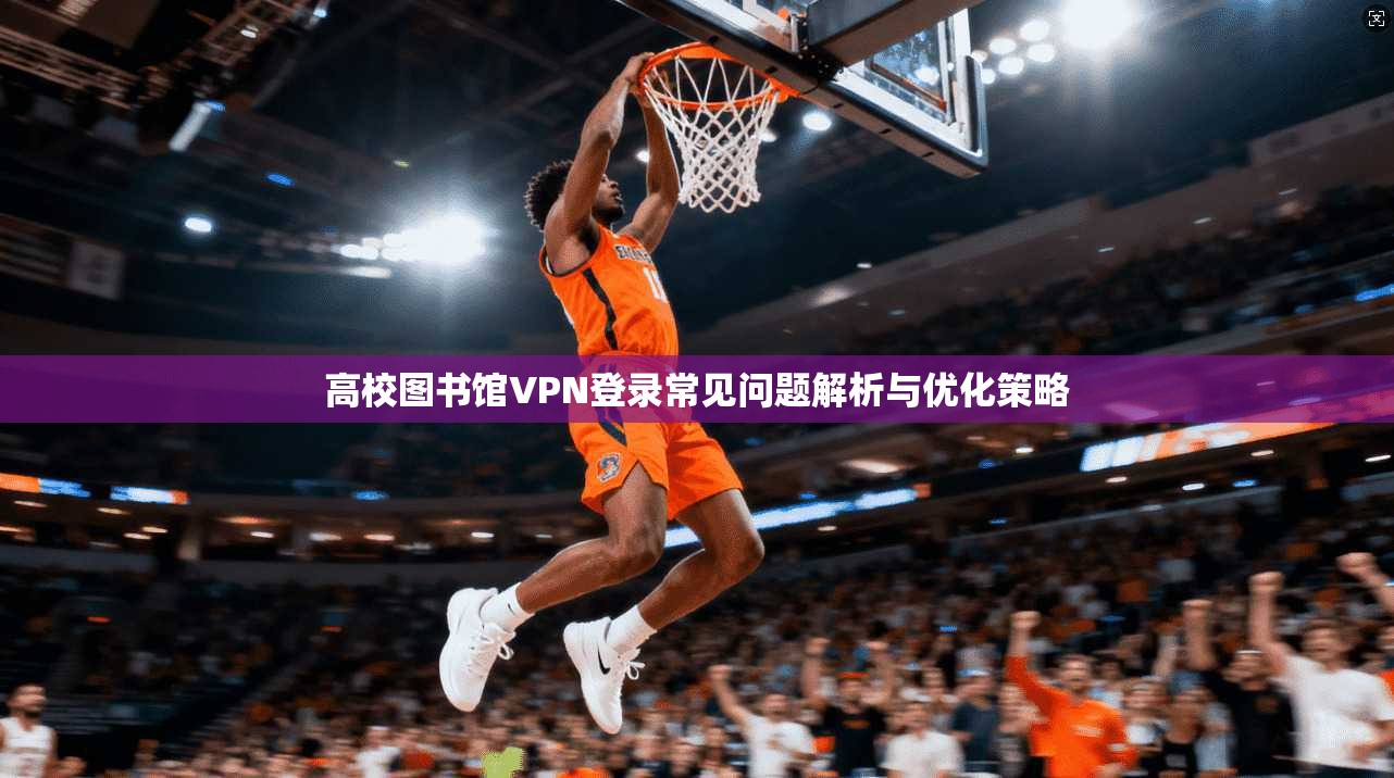 高校图书馆VPN登录常见问题解析与优化策略