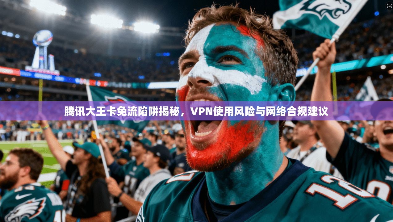 腾讯大王卡免流陷阱揭秘,VPN使用风险与网络合规建议