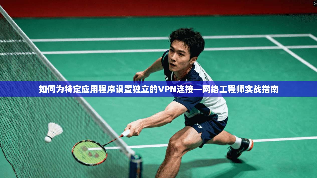 如何为特定应用程序设置独立的VPN连接—网络工程师实战指南
