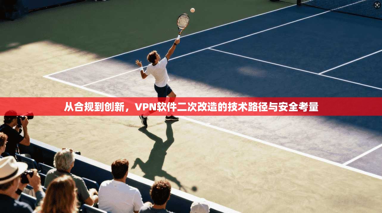 从合规到创新，VPN软件二次改造的技术路径与安全考量