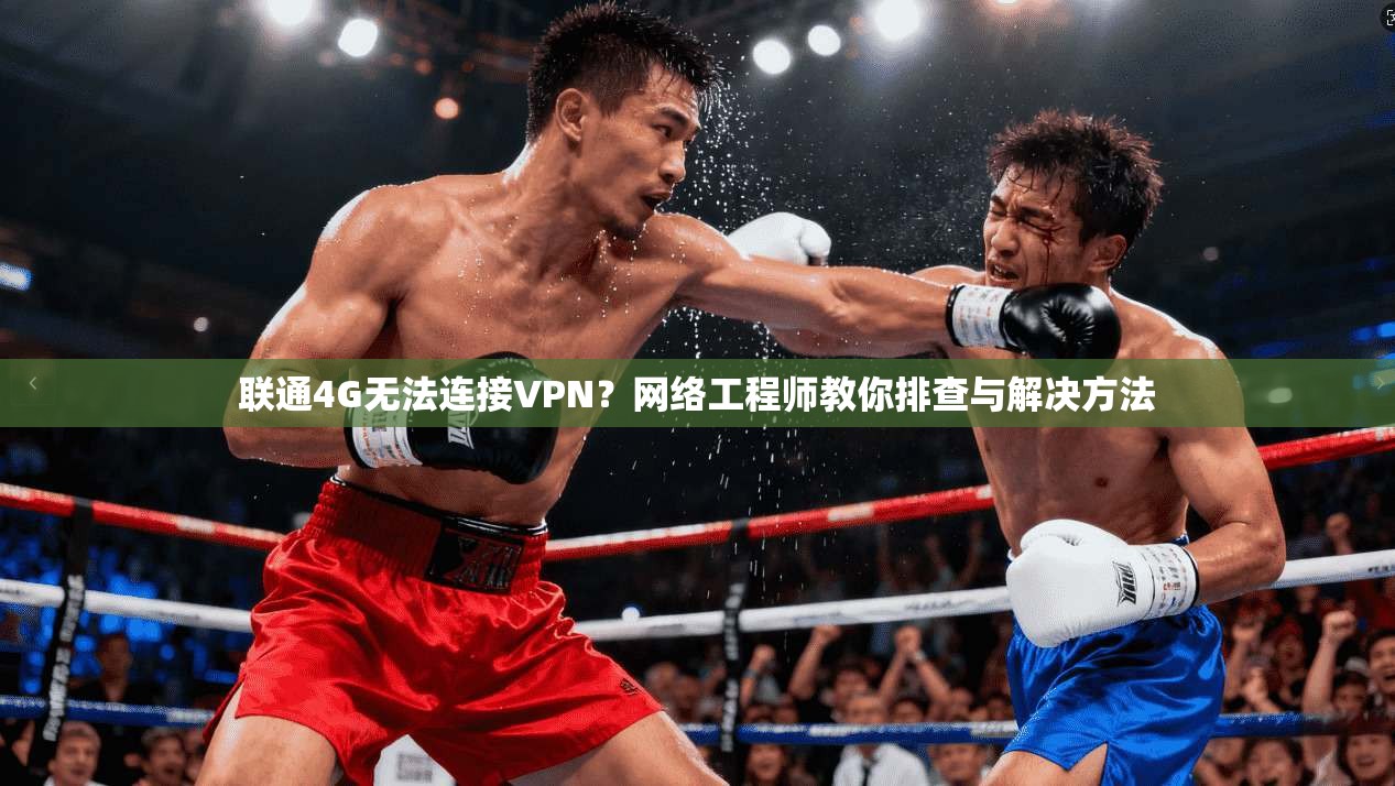 联通4G无法连接VPN？网络工程师教你排查与解决方法