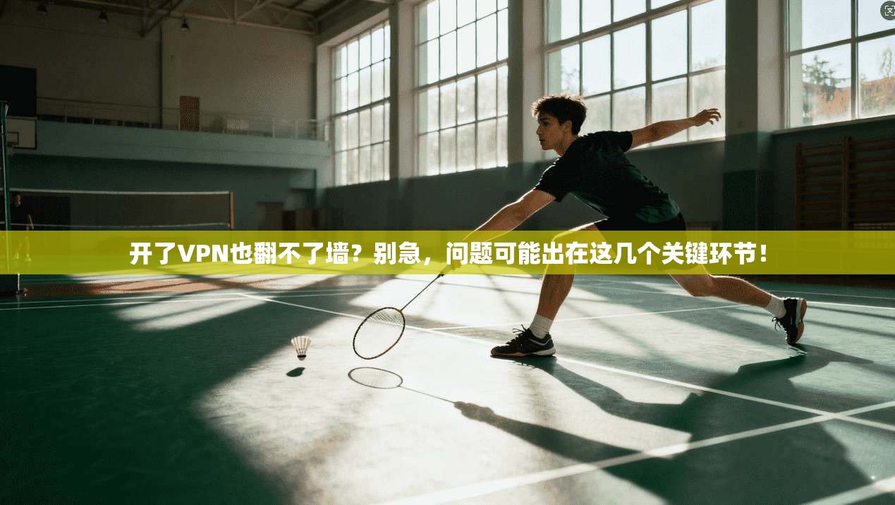 开了VPN也翻不了墙?别急,问题可能出在这几个关键环节!