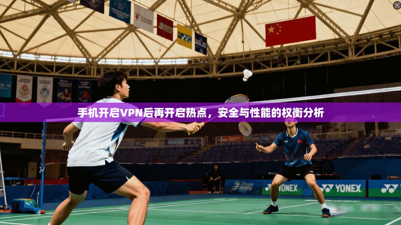 手机开启VPN后再开启热点,安全与性能的权衡分析