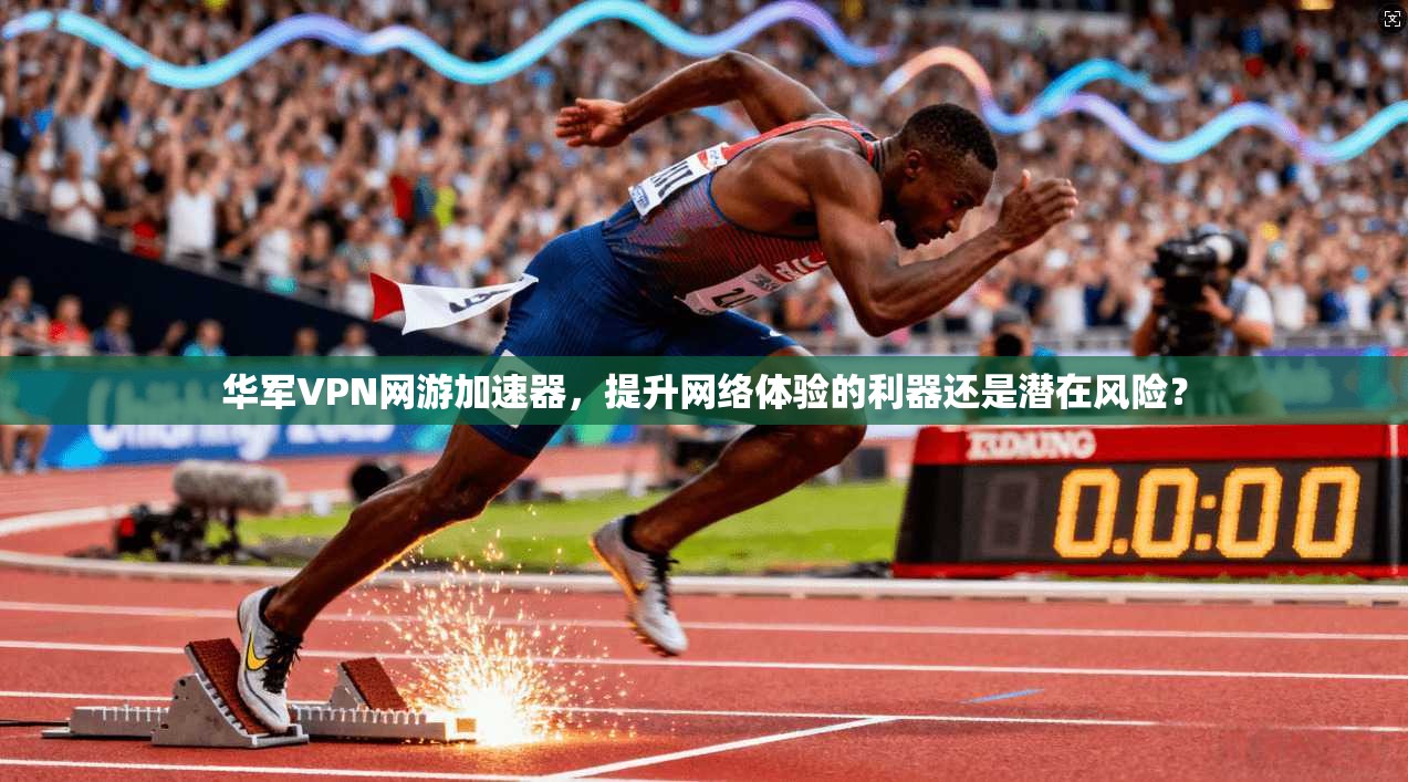 华军VPN网游加速器，提升网络体验的利器还是潜在风险？
