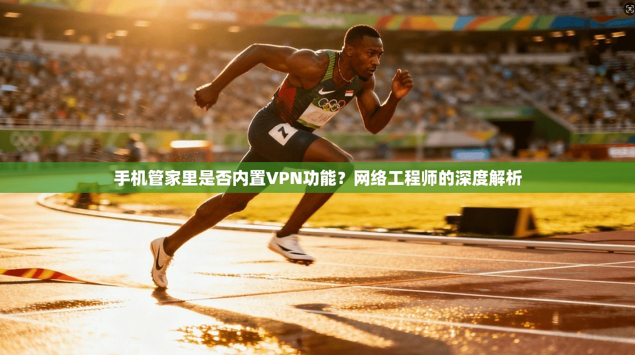手机管家里是否内置VPN功能？网络工程师的深度解析