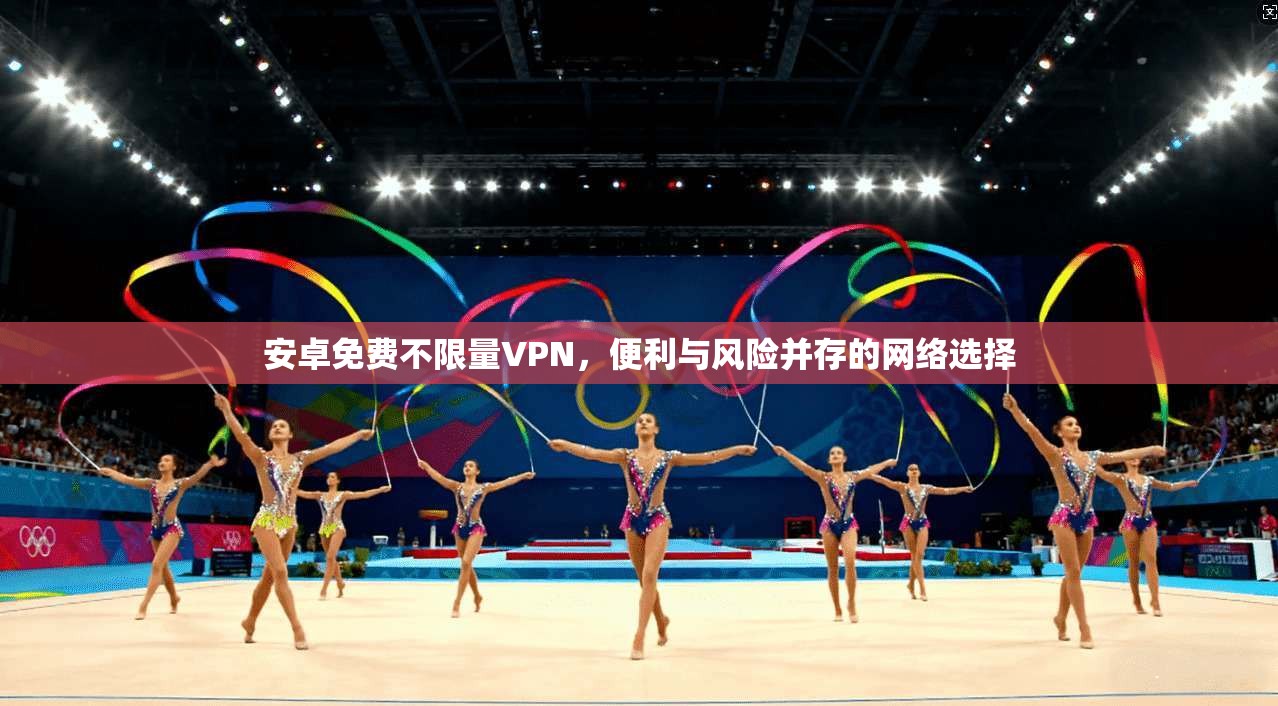 安卓免费不限量VPN，便利与风险并存的网络选择