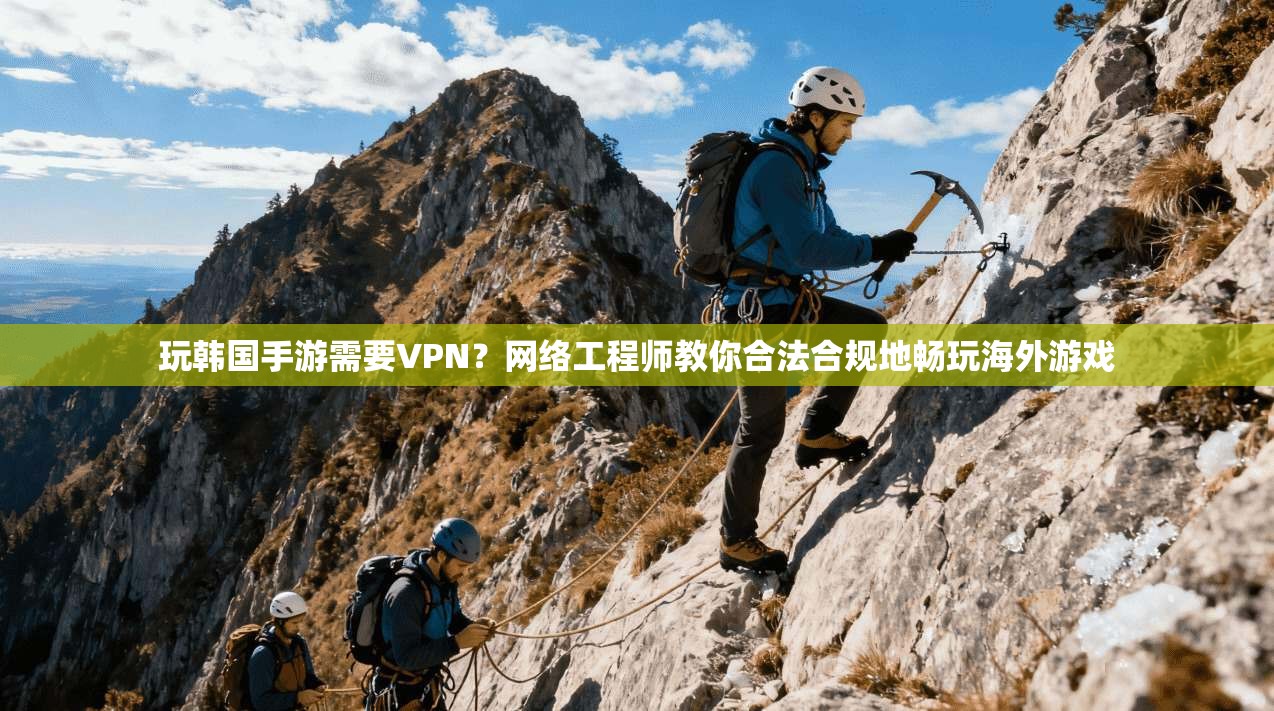 玩韩国手游需要VPN？网络工程师教你合法合规地畅玩海外游戏