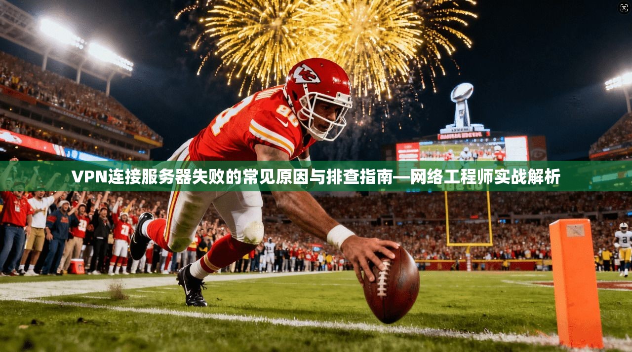 VPN连接服务器失败的常见原因与排查指南—网络工程师实战解析