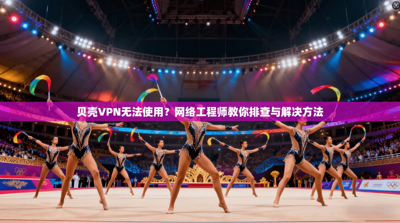 贝壳VPN无法使用?网络工程师教你排查与解决方法