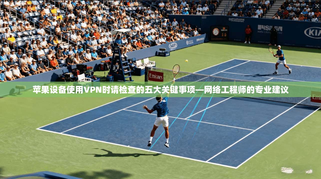 苹果设备使用VPN时请检查的五大关键事项—网络工程师的专业建议